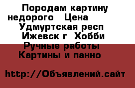 Породам картину недорого › Цена ­ 1 000 - Удмуртская респ., Ижевск г. Хобби. Ручные работы » Картины и панно   